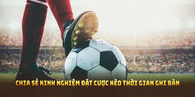 Chia sẻ kinh nghiệm đặt cược kèo thời gian ghi bàn hiệu quả nhất