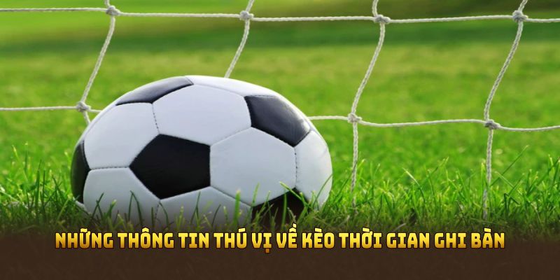 Những thông tin thú vị về kèo thời gian ghi bàn mọi người nên biết